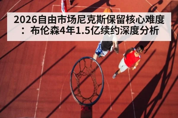 2026自由市场尼克斯保留核心难度：布伦森4年1.5亿续约深度分析