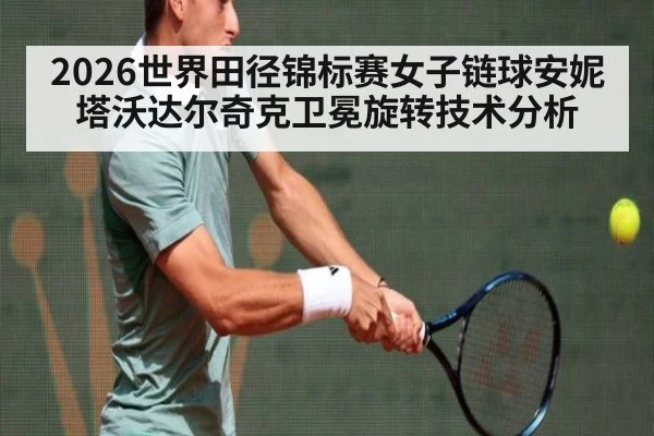 2026世界田径锦标赛女子链球安妮塔沃达尔奇克卫冕旋转技术分析