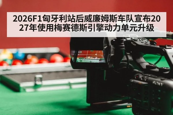 2026F1匈牙利站后威廉姆斯车队宣布2027年使用梅赛德斯引擎动力单元升级