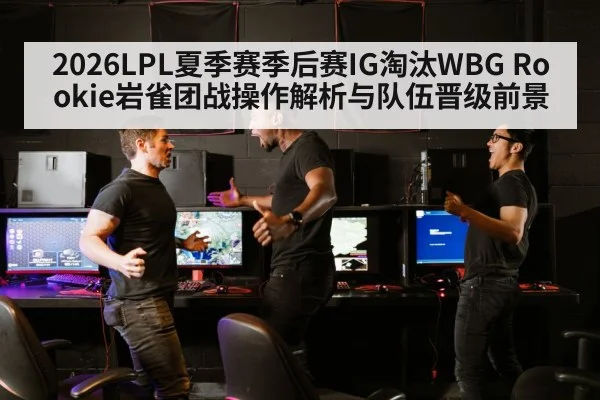 2026LPL夏季赛季后赛IG淘汰WBG Rookie岩雀团战操作解析与队伍晋级前景