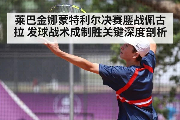 莱巴金娜蒙特利尔决赛鏖战佩古拉 发球战术成制胜关键深度剖析