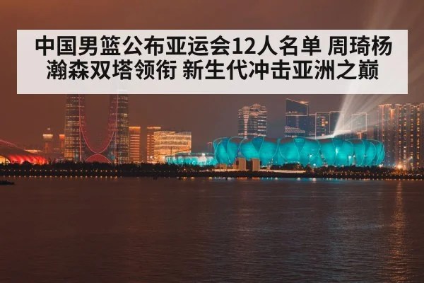 中国男篮公布亚运会12人名单 周琦杨瀚森双塔领衔 新生代冲击亚洲之巅